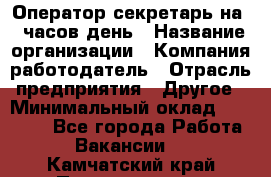 Оператор-секретарь на 5 часов день › Название организации ­ Компания-работодатель › Отрасль предприятия ­ Другое › Минимальный оклад ­ 28 000 - Все города Работа » Вакансии   . Камчатский край,Петропавловск-Камчатский г.